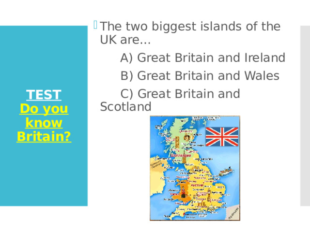 The two biggest islands of the UK are…  A) Great Britain and Ireland  B) Great Britain and Wales  C) Great Britain and Scotland TEST  Do you know Britain? 