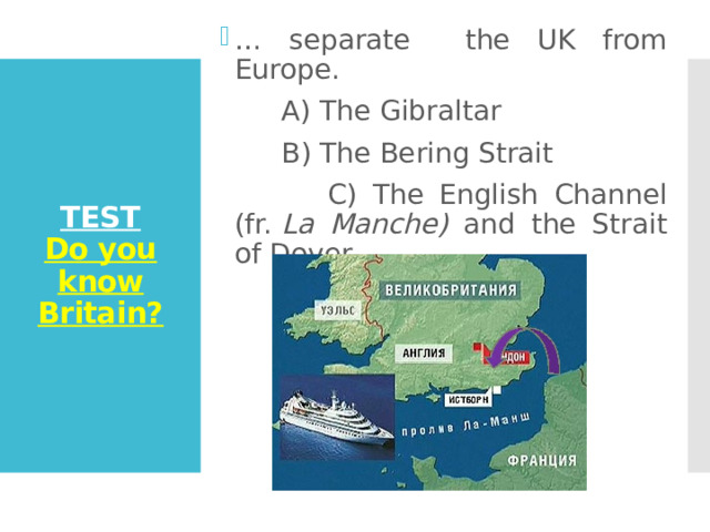 … separate the UK from Europe.  A) The Gibraltar  B) The Bering Strait  C) The English Channel (fr.  La Manche) and the Strait of Dover TEST  Do you know Britain? 