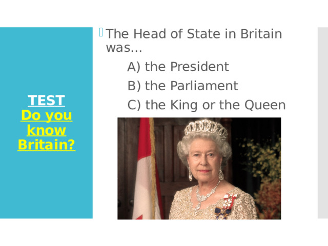 The Head of State in Britain was…  A) the President  B) the Parliament  C) the King or the Queen TEST  Do you know Britain? 