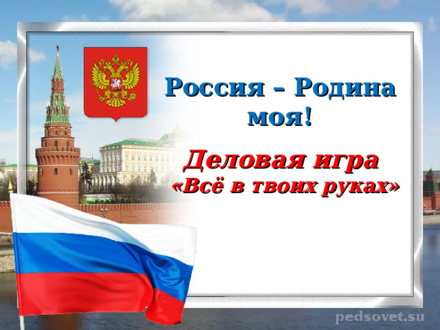 Россия – Родина моя! Деловая игра «Всё в твоих руках» 