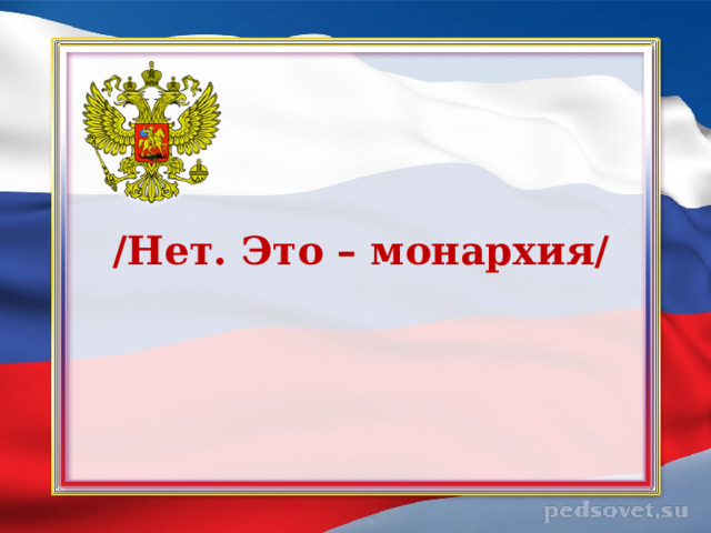 /Нет. Это – монархия/ 