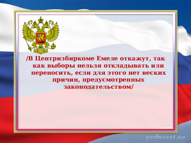 /В Центризбиркоме Емеле откажут, так как выборы нельзя откладывать или переносить, если для этого нет веских причин, предусмотренных законодательством/  