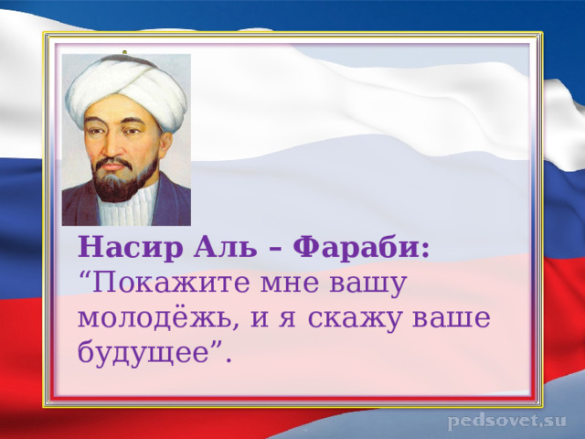 Насир Аль – Фараби: “Покажите мне вашу молодёжь, и я скажу ваше будущее”.    