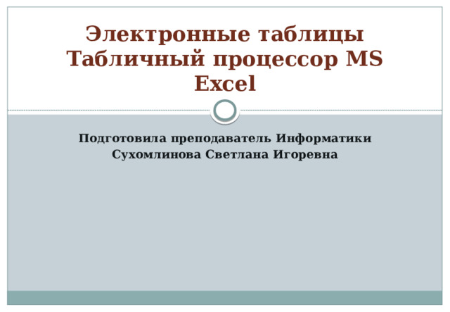 Электронные таблицы  Табличный процессор MS Excel Подготовила преподаватель Информатики Сухомлинова Светлана Игоревна 