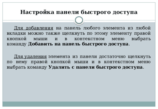 Настройка панели быстрого доступа Для добавления на панель любого элемента из любой вкладки можно также щелкнуть по этому элементу правой кнопкой мыши и в контекстном меню выбрать команду  Добавить на панель быстрого доступа . Для удаления  элемента из панели достаточно щелкнуть по нему правой кнопкой мыши и в контекстном меню выбрать команду Удалить с панели быстрого доступа . 