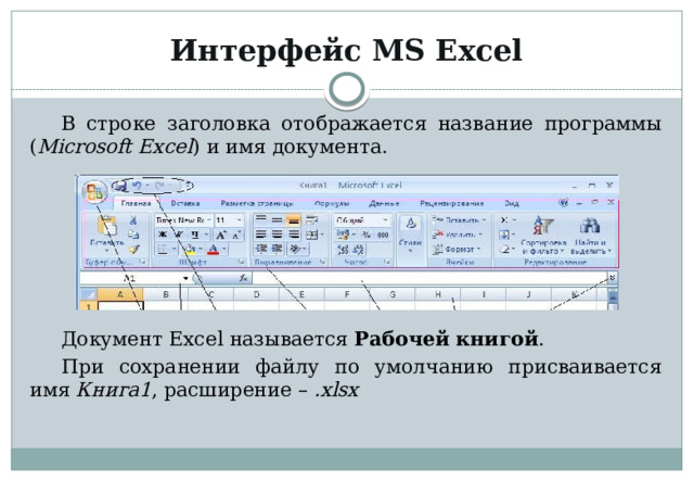 Интерфейс MS Excel В строке заголовка отображается название программы ( Microsoft Excel ) и имя документа. Документ Excel называется  Рабочей книгой . При сохранении файлу по умолчанию присваивается имя  Книга1 , расширение – .xlsx 
