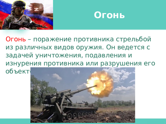 Огонь Огонь  – поражение противника стрельбой из различных видов оружия. Он ведется с задачей уничтожения, подавления и изнурения противника или разрушения его объектов. 