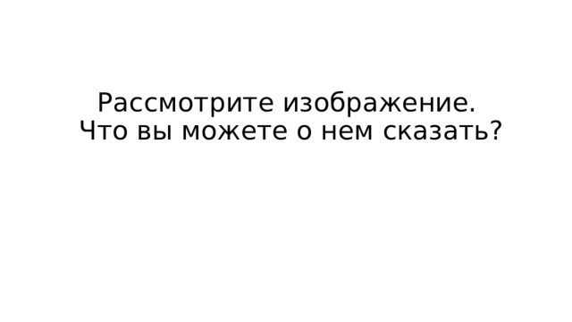 Рассмотрите изображение.  Что вы можете о нем сказать? 
