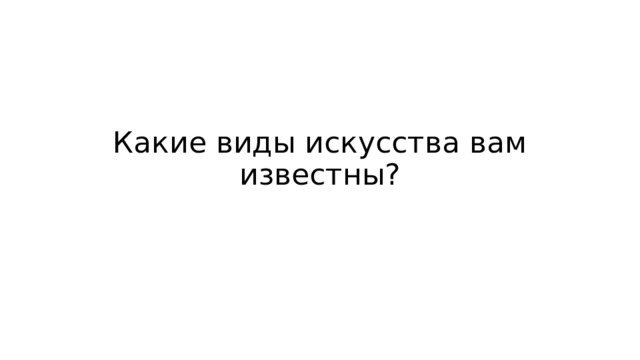 Какие виды искусства вам известны? 