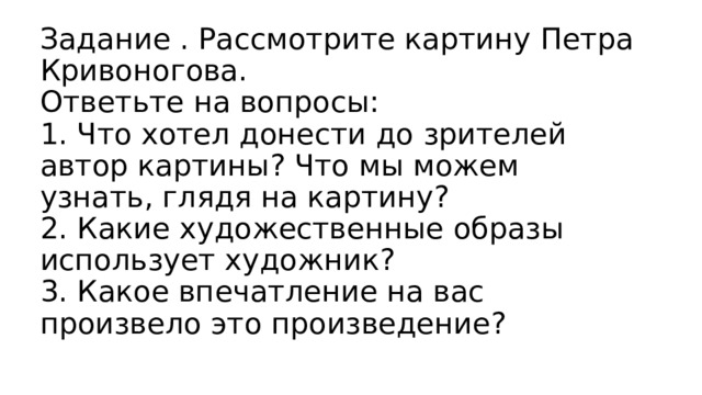 Задание . Рассмотрите картину Петра Кривоногова.  Ответьте на вопросы:  1. Что хотел донести до зрителей автор картины? Что мы можем узнать, глядя на картину?  2. Какие художественные образы использует художник?  3. Какое впечатление на вас произвело это произведение?   