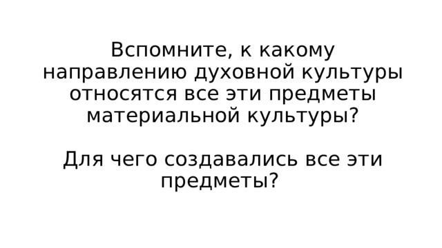 Вспомните, к какому направлению духовной культуры относятся все эти предметы материальной культуры?    Для чего создавались все эти предметы? 