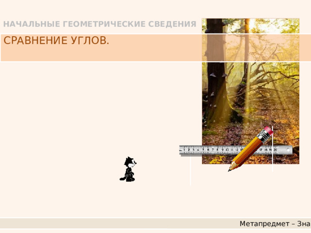 НАЧАЛЬНЫЕ ГЕОМЕТРИЧЕСКИЕ СВЕДЕНИЯ СРАВНЕНИЕ УГЛОВ. Метапредмет – Знак 