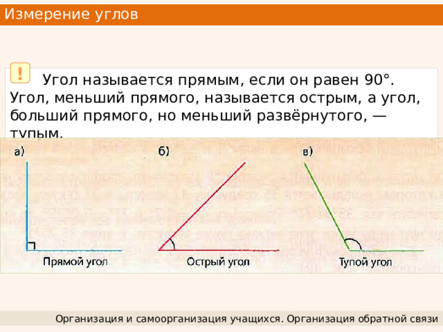 Измерение углов !  Угол называется прямым, если он равен 90°. Угол, меньший прямого, называется острым, а угол, больший прямого, но меньший развёрнутого, — тупым. Организация и самоорганизация учащихся. Организация обратной связи 