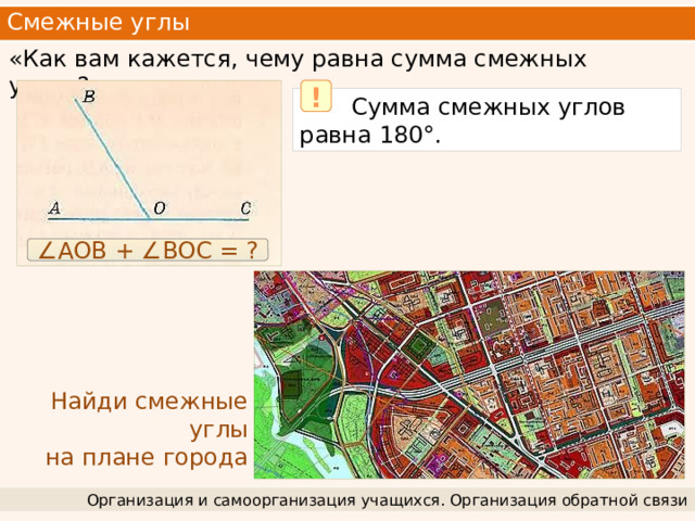Смежные углы «Как вам кажется, чему равна сумма смежных углов?» !  Сумма смежных углов равна 180°. ∠ AOB + ∠BOC = ? Найди смежные углы  на плане города Организация и самоорганизация учащихся. Организация обратной связи 