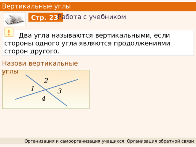 Вертикальные углы Работа с учебником Стр. 23 !  Два угла называются вертикальными, если стороны одного угла являются продолжениями сторон другого. Назови вертикальные углы 2 1 3 4 Организация и самоорганизация учащихся. Организация обратной связи 