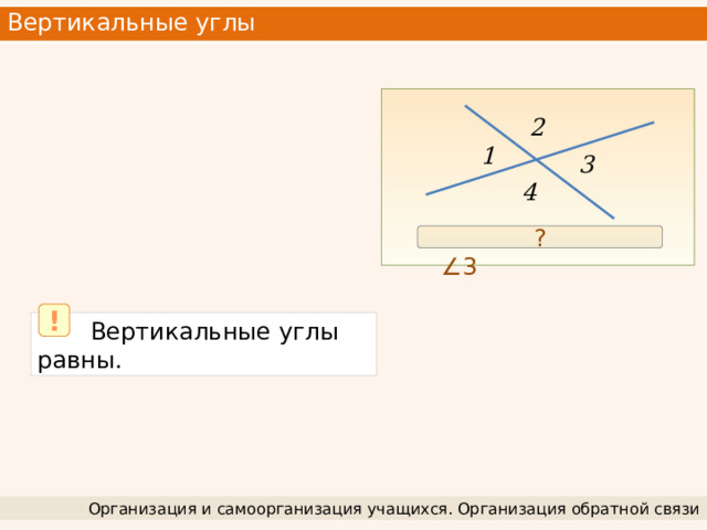 Вертикальные углы 2 1 3 4 ∠ 1 = 180 – ∠ 2 = ∠ 3 ? !  Вертикальные углы равны. Организация и самоорганизация учащихся. Организация обратной связи 