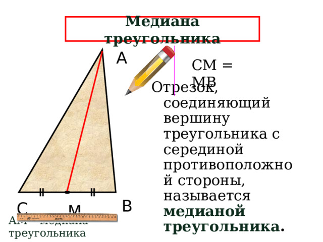 Медиана треугольника А СМ = МВ Отрезок, соединяющий вершину треугольника с серединой противоположной стороны, называется медианой треугольника . В С М АМ – медиана треугольника  