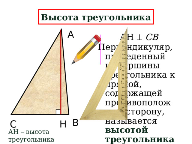 Высота треугольника А АН   СВ Перпендикуляр, проведенный из вершины треугольника к прямой, содержащей противоположную сторону, называется высотой треугольника . В Н С АН – высота треугольника 5 