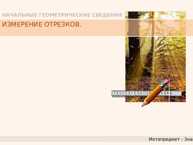 НАЧАЛЬНЫЕ ГЕОМЕТРИЧЕСКИЕ СВЕДЕНИЯ ИЗМЕРЕНИЕ ОТРЕЗКОВ. Метапредмет – Знак 