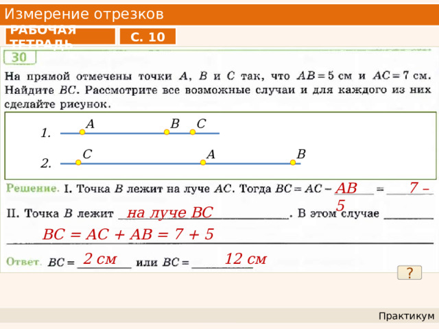 Измерение отрезков С. 10 РАБОЧАЯ ТЕТРАДЬ C B A 1. B A C 2. AB 7 – 5 на луче ВС ВС = АС + АВ = 7 + 5 2 см 12 см ? Практикум 