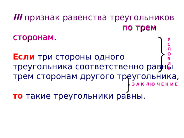 III признак равенства треугольников   по трем сторонам. Если три стороны одного треугольника соответственно равны трем сторонам другого треугольника, то такие треугольники равны. У С Л О В И Е З А К Л Ю Ч Е Н И Е  