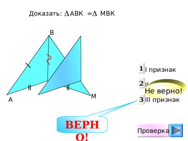 Доказать: АВК = М B К B 1 I признак  II признак III признак 2 K Не верно! M A 3 ВЕРНО! Проверка 