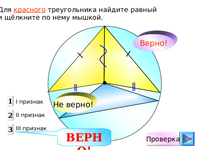 Для красного треугольника найдите равный и щёлкните по нему мышкой. Верно! Не верно! 1 I признак  II признак III признак 2 3 ВЕРНО! Проверка 
