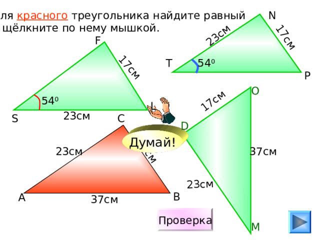 17см 23см 23см 17см 17см 17см Для красного треугольника найдите равный и щёлкните по нему мышкой. N F 54 0 T P О 54 0 L 23см С S D Думай! 37см 23см В А 37см Проверка М 