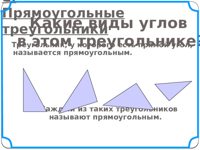 1. Прямоугольные треугольники Какие виды углов  в этом треугольнике?  Треугольник, у которого есть прямой угол, называется прямоугольным.  Каждый из таких треугольников называют прямоугольным.  