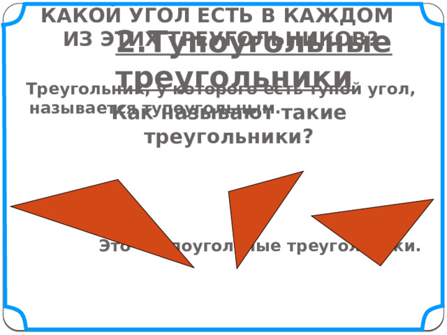 Какой угол есть в каждом из этих треугольников? 2.Тупоугольные треугольники  Треугольник, у которого есть тупой угол, называется тупоугольным.  Это – тупоугольные треугольники. Как называют такие треугольники? `  