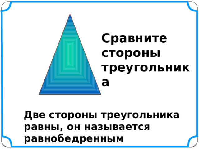 Сравните стороны треугольника Две стороны треугольника равны, он называется равнобедренным 