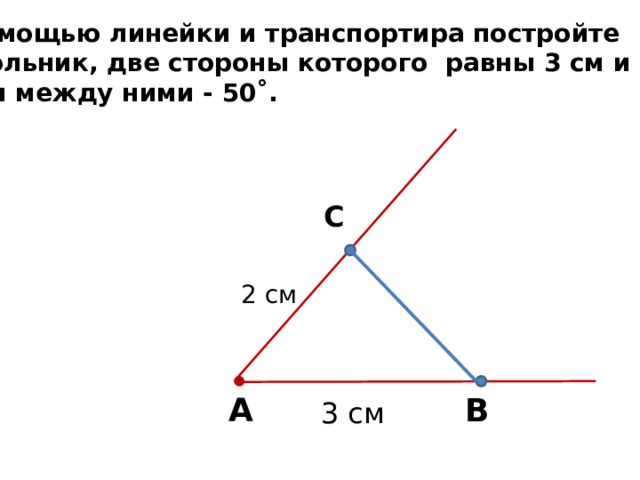С помощью линейки и транспортира постройте треугольник, две стороны которого равны 3 см и 2 см,  а угол между ними - 50˚. С 2 см А В 3 см 