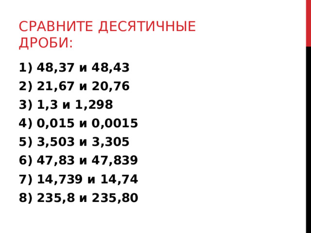 СРАВНИТЕ ДЕСЯТИЧНЫЕ ДРОБИ: 1) 48,37 и 48,43 2) 21,67 и 20,76 3) 1,3 и 1,298 4) 0,015 и 0,0015 5) 3,503 и 3,305 6) 47,83 и 47,839 7) 14,739 и 14,74 8) 235,8 и 235,80 