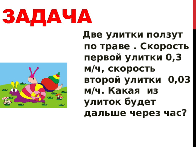  Две улитки ползут по траве . Скорость первой улитки 0,3 м/ч, скорость второй улитки 0,03 м/ч. Какая из улиток будет дальше через час? 