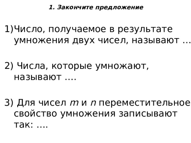 1. Закончите предложение   Число, получаемое в результате умножения двух чисел, называют ….  Числа, которые умножают, называют ….  Для чисел  m  и  n  переместительное свойство умножения записывают так: …. 