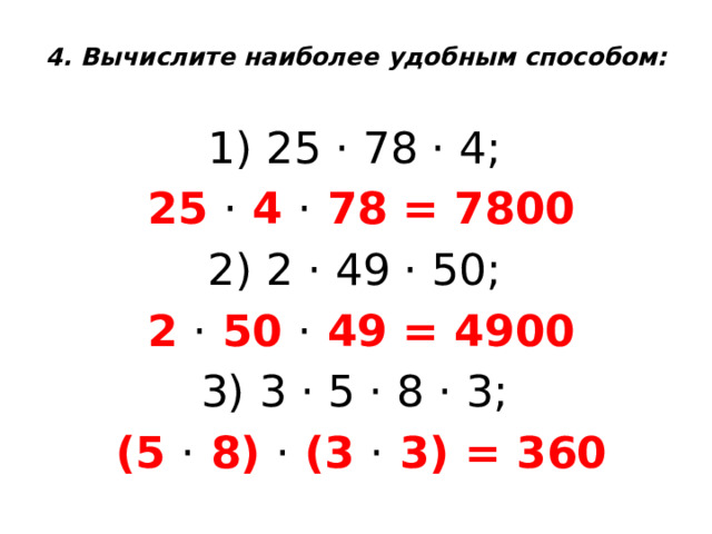 4. Вычислите наиболее удобным способом:   1) 25 ⋅ 78 ⋅ 4; 25 ⋅ 4 ⋅ 78 = 7800 2) 2 ⋅ 49 ⋅ 50; 2 ⋅ 50 ⋅ 49 = 4900 3) 3 ⋅ 5 ⋅ 8 ⋅ 3; (5 ⋅ 8) ⋅ (3 ⋅ 3) = 360 