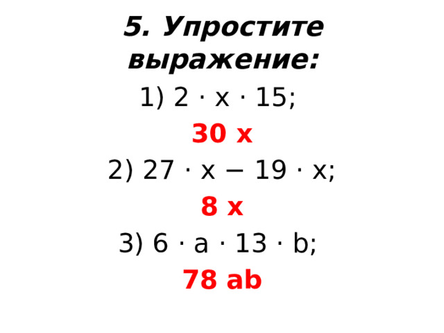 5. Упростите выражение: 1) 2 ⋅ x ⋅ 15; 30 x 2) 27 ⋅ x − 19 ⋅ x; 8  x 3) 6 ⋅ a ⋅ 13 ⋅ b; 78  ab 