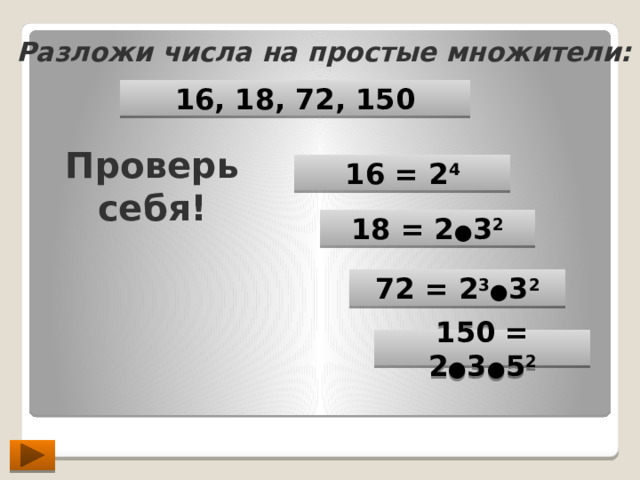 Разложи числа на простые множители: 16, 18, 72, 150 Проверь себя! 16 = 2 4 18 = 2 ● 3 2 72 = 2 3 ● 3 2 150 = 2 ● 3 ● 5 2 