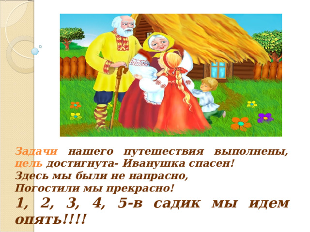 Задачи нашего путешествия выполнены, цель достигнута- Иванушка спасен! Здесь мы были не напрасно, Погостили мы прекрасно! 1, 2, 3, 4, 5-в садик мы идем опять!!!! 
