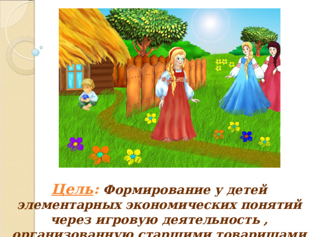 Цель : Формирование у детей элементарных экономических понятий через игровую деятельность , организованную старшими товарищами 
