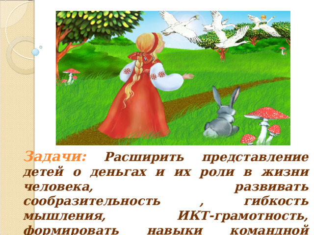 Задачи: Расширить представление детей о деньгах и их роли в жизни человека, развивать сообразительность , гибкость мышления, ИКТ-грамотность, формировать навыки командной работы    