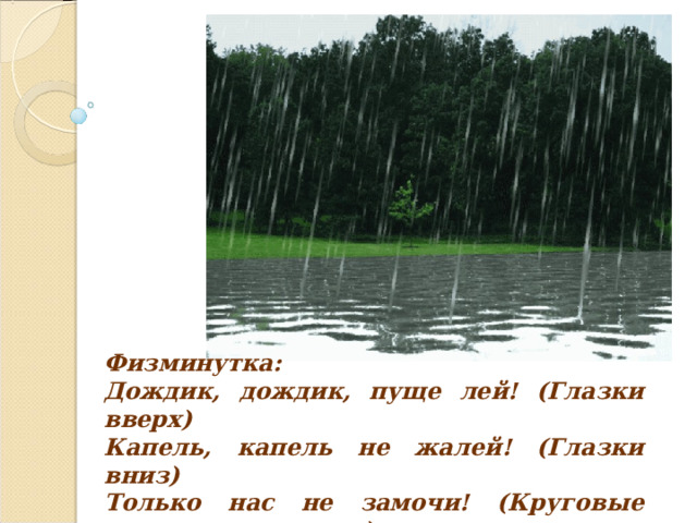 Физминутка: Дождик, дождик, пуще лей! (Глазки вверх) Капель, капель не жалей! (Глазки вниз) Только нас не замочи! (Круговые движения глазами) Зря в окошко не стучи!!!! 