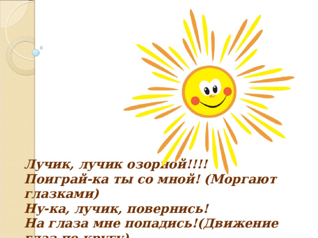 Лучик, лучик озорной!!!! Поиграй-ка ты со мной! (Моргают глазками) Ну-ка, лучик, повернись! На глаза мне попадись!(Движение глаз по кругу) 
