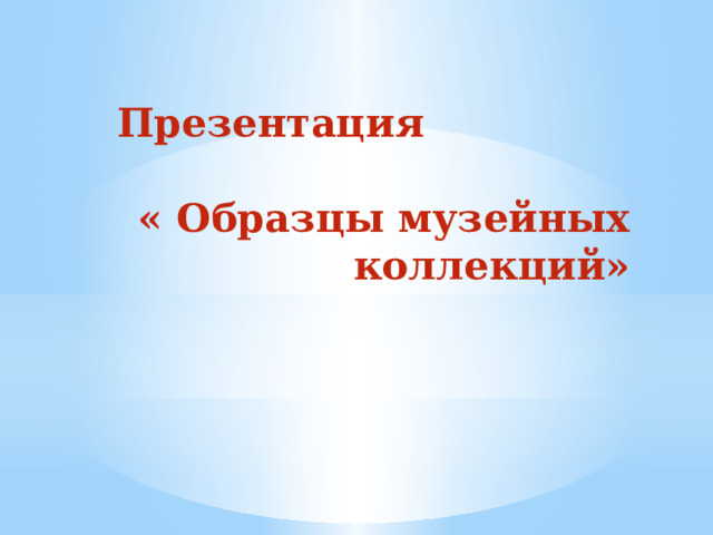 Презентация  « Образцы музейных коллекций» 