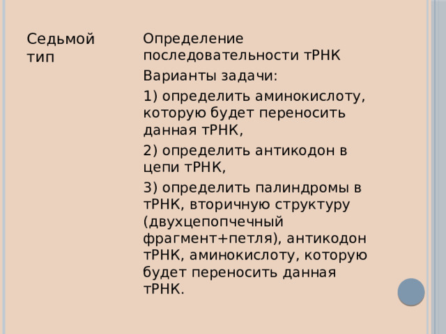Седьмой тип Определение последовательности тРНК Варианты задачи: 1) определить аминокислоту, которую будет переносить данная тРНК, 2) определить антикодон в цепи тРНК, 3) определить палиндромы в тРНК, вторичную структуру (двухцепопчечный фрагмент+петля), антикодон тРНК, аминокислоту, которую будет переносить данная тРНК. 
