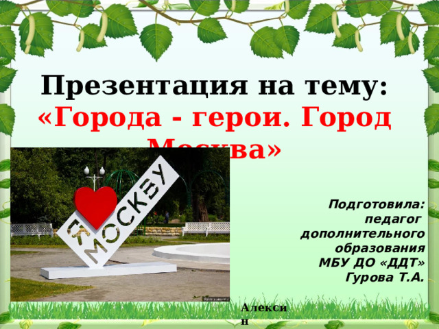 Презентация на тему: «Города - герои. Город Москва»   Подготовила: педагог дополнительного образования МБУ ДО «ДДТ» Гурова Т.А. Алексин 