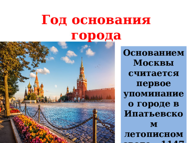 Год основания города Основанием Москвы считается первое упоминание о городе в Ипатьевском летописном своде – 1147 год. 