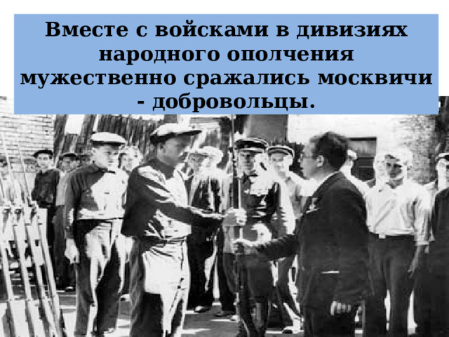 Вместе с войсками в дивизиях народного ополчения мужественно сражались москвичи - добровольцы. 