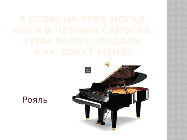 Я стою на трех ногах,  ноги в черных сапогах.  Зубы белые, педаль.  Как зовут меня? Рояль  