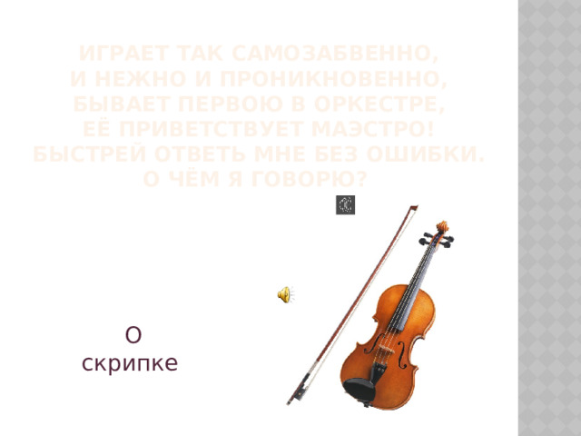 Играет так самозабвенно,  И нежно и проникновенно,  Бывает первою в оркестре,  Её приветствует Маэстро!  Быстрей ответь мне без ошибки.  О чём я говорю? О скрипке 